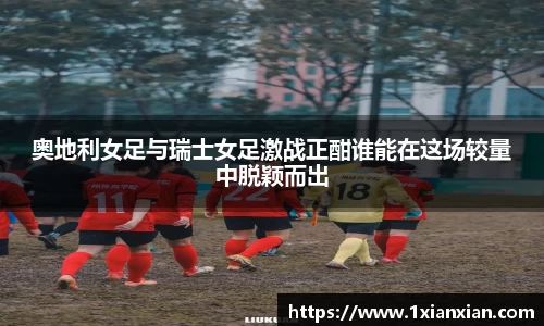 奥地利女足与瑞士女足激战正酣谁能在这场较量中脱颖而出